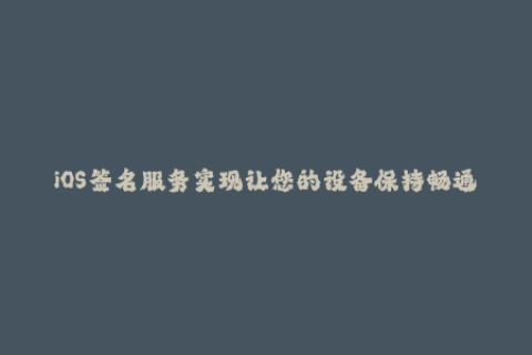 iOS签名服务实现让您的设备保持畅通无阻