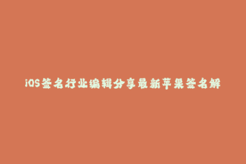 iOS签名行业编辑分享最新苹果签名解析！