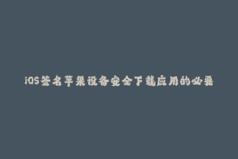 iOS签名苹果设备安全下载应用的必要步骤