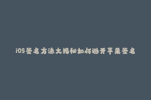 iOS签名方法大揭秘如何避开苹果签名限制？