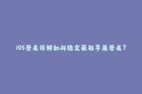 iOS签名详解如何稳定获取苹果签名？