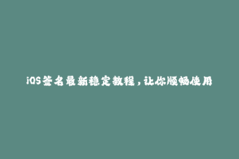 iOS签名最新稳定教程，让你顺畅使用苹果应用程序！