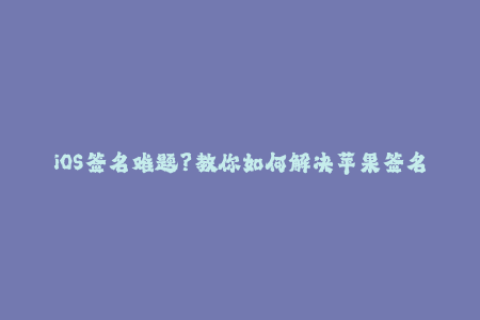 iOS签名难题？教你如何解决苹果签名问题！