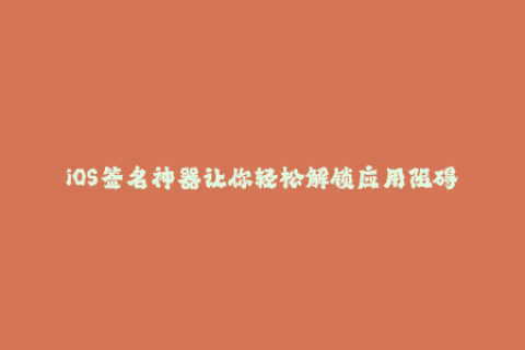 iOS签名神器让你轻松解锁应用阻碍