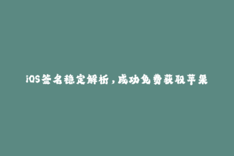 iOS签名稳定解析，成功免费获取苹果签名神器