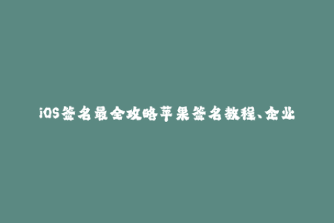 iOS签名最全攻略苹果签名教程、企业签名步骤汇总
