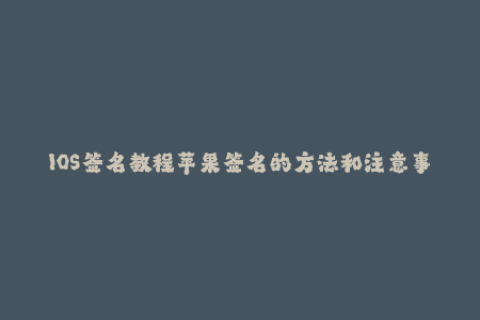 IOS签名教程苹果签名的方法和注意事项