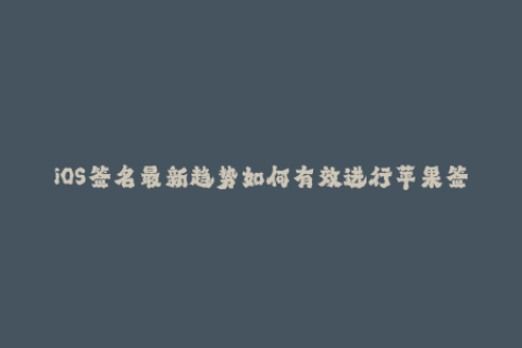 iOS签名最新趋势如何有效进行苹果签名？