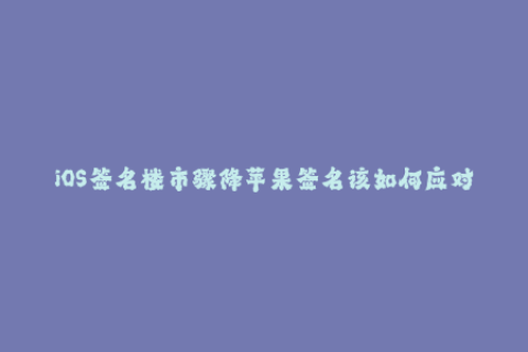 iOS签名楼市骤降苹果签名该如何应对？
