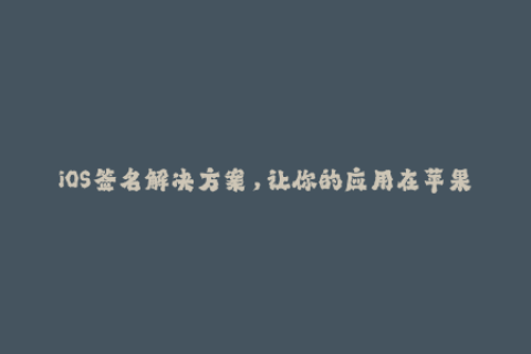 iOS签名解决方案，让你的应用在苹果设备上畅行无阻。