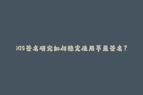 iOS签名研究如何稳定使用苹果签名？
