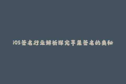 iOS签名行业解析探究苹果签名的奥秘