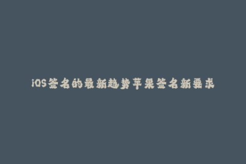 iOS签名的最新趋势苹果签名新要求