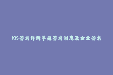 iOS签名详解苹果签名制度及企业签名流程