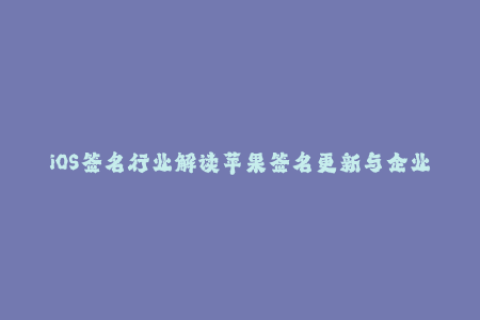 iOS签名行业解读苹果签名更新与企业签名安装教程