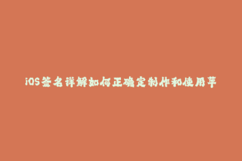 iOS签名详解如何正确定制作和使用苹果签名？