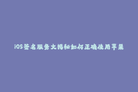 iOS签名服务大揭秘如何正确使用苹果签名来提升用户体验？