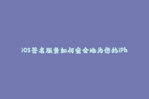 iOS签名服务如何安全地为您的iPhone添加应用程序？