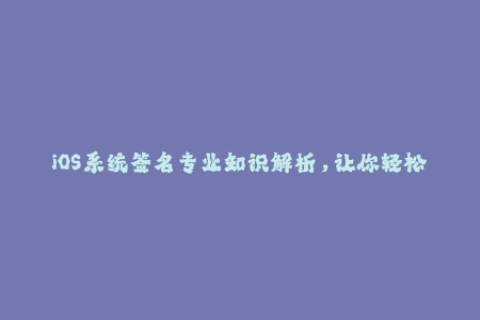 iOS系统签名专业知识解析，让你轻松了解苹果签名技术！