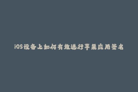 iOS设备上如何有效进行苹果应用签名