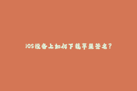 iOS设备上如何下载苹果签名？