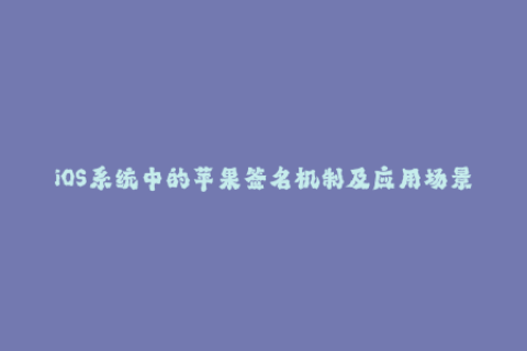 iOS系统中的苹果签名机制及应用场景详解