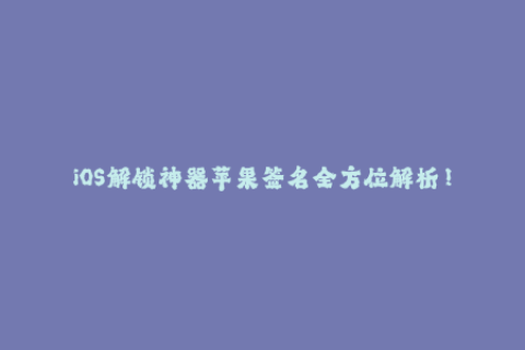 iOS解锁神器苹果签名全方位解析！