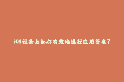 iOS设备上如何有效地进行应用签名？