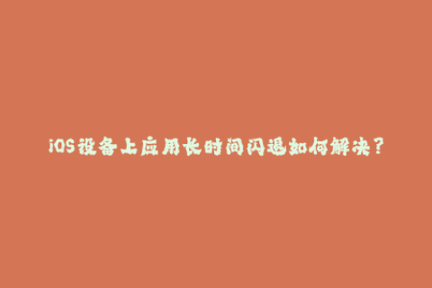 iOS设备上应用长时间闪退如何解决？