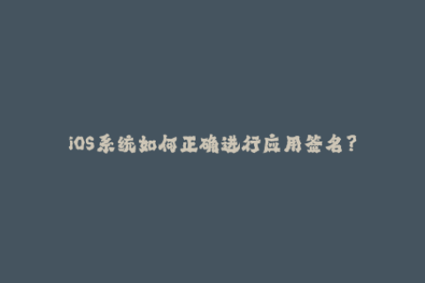 iOS系统如何正确进行应用签名？