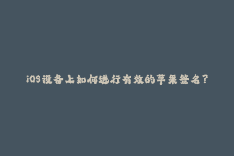 iOS设备上如何进行有效的苹果签名？