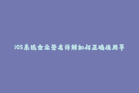 iOS系统企业签名详解如何正确使用苹果签名？