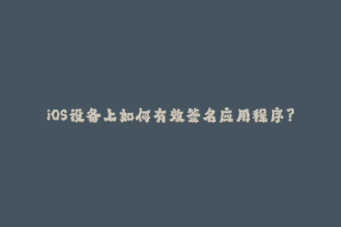 iOS设备上如何有效签名应用程序？