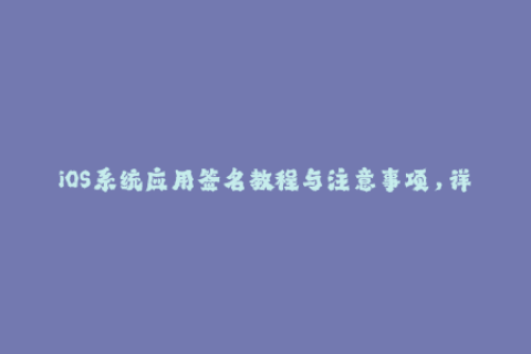 iOS系统应用签名教程与注意事项，详解苹果签名方法