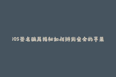 iOS签名骗局揭秘如何辨别安全的苹果签名？