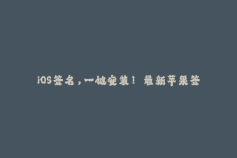 iOS签名，一键安装！——最新苹果签名教程和方法