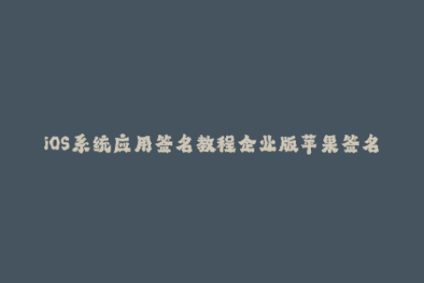 iOS系统应用签名教程企业版苹果签名完全解析