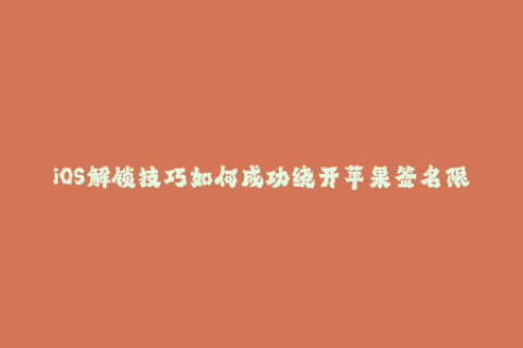iOS解锁技巧如何成功绕开苹果签名限制