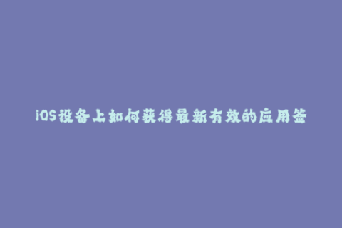 iOS设备上如何获得最新有效的应用签名？