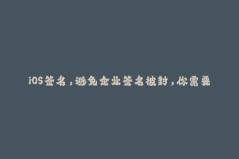 iOS签名，避免企业签名被封，你需要了解这些！