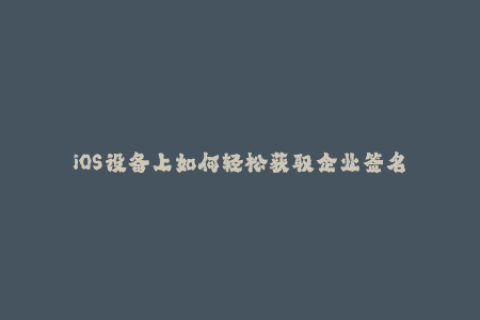 iOS设备上如何轻松获取企业签名