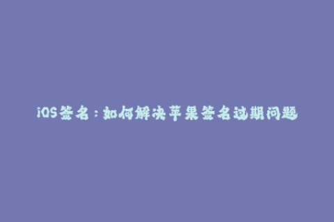 iOS签名：如何解决苹果签名过期问题