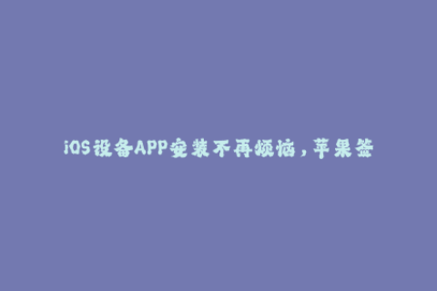 iOS设备APP安装不再烦恼，苹果签名一键帮你搞定！