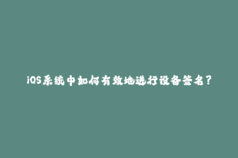 iOS系统中如何有效地进行设备签名？