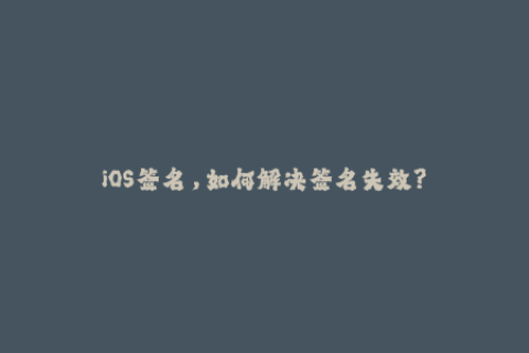 iOS签名，如何解决签名失效？