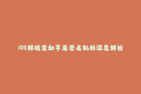 iOS解锁需知苹果签名机制深度解析