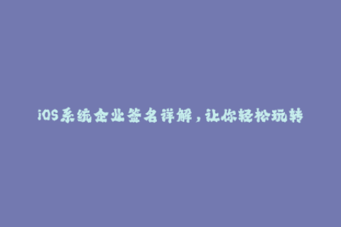 iOS系统企业签名详解，让你轻松玩转苹果设备