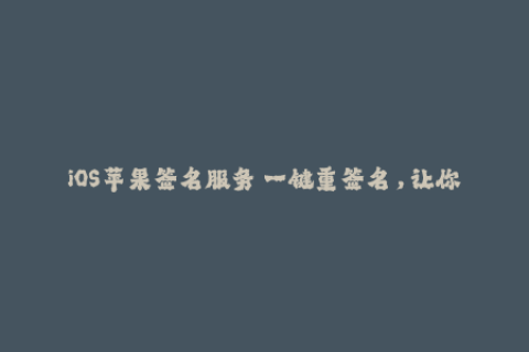 iOS苹果签名服务—一键重签名，让你畅享App使用！