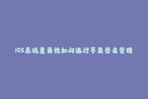 iOS系统重要性如何进行苹果签名管理