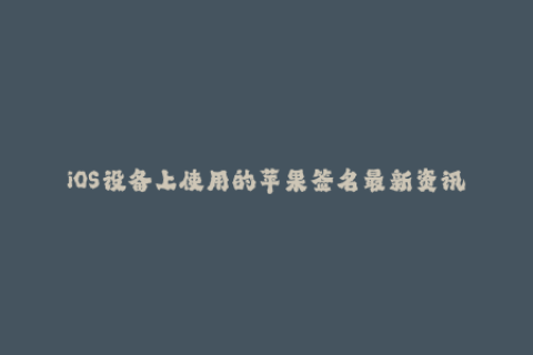 iOS设备上使用的苹果签名最新资讯